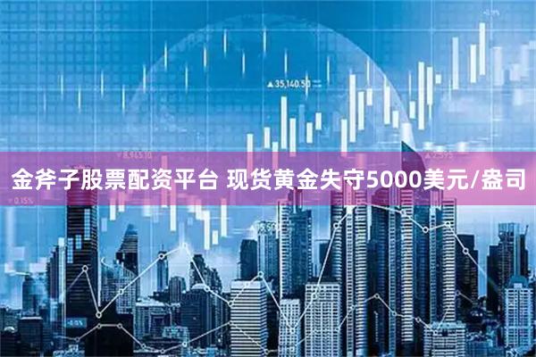 金斧子股票配资平台 现货黄金失守5000美元/盎司