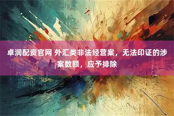 卓润配资官网 外汇类非法经营案，无法印证的涉案数额，应予排除