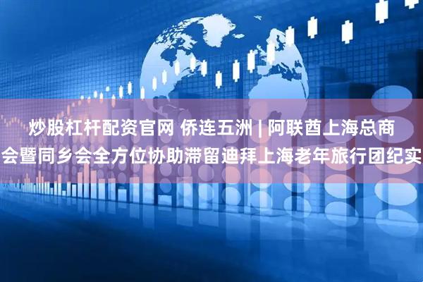 炒股杠杆配资官网 侨连五洲 | 阿联酋上海总商会暨同乡会全方位协助滞留迪拜上海老年旅行团纪实