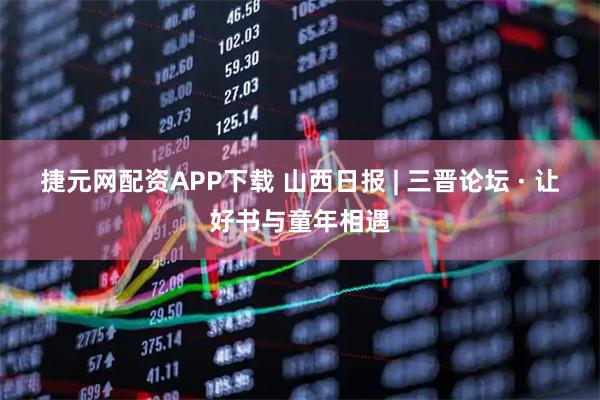 捷元网配资APP下载 山西日报 | 三晋论坛 · 让好书与童年相遇