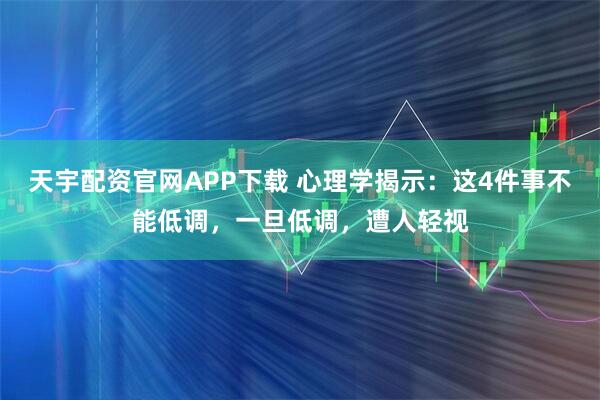 天宇配资官网APP下载 心理学揭示：这4件事不能低调，一旦低调，遭人轻视