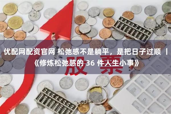 优配网配资官网 松弛感不是躺平，是把日子过顺 丨《修炼松弛感的 36 件人生小事》