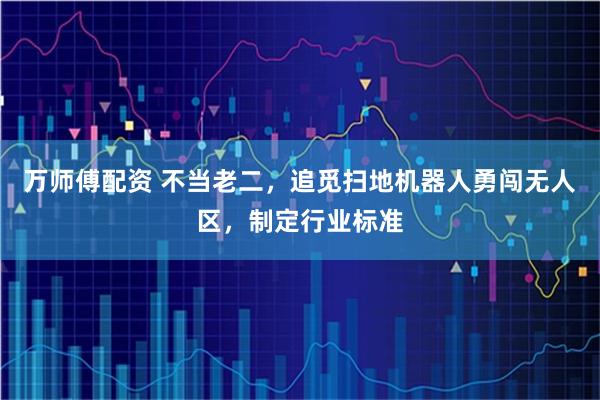 万师傅配资 不当老二，追觅扫地机器人勇闯无人区，制定行业标准