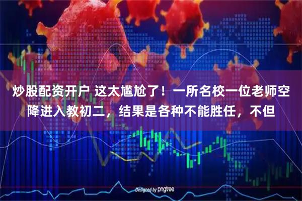 炒股配资开户 这太尴尬了！一所名校一位老师空降进入教初二，结果是各种不能胜任，不但