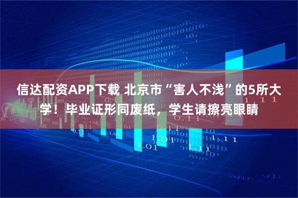信达配资APP下载 北京市“害人不浅”的5所大学！毕业证形同废纸，学生请擦亮眼睛