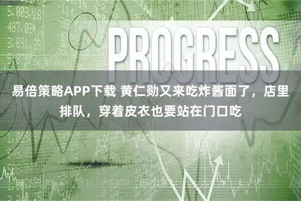 易倍策略APP下载 黄仁勋又来吃炸酱面了，店里排队，穿着皮衣也要站在门口吃