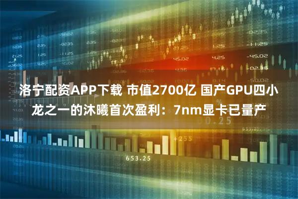 洛宁配资APP下载 市值2700亿 国产GPU四小龙之一的沐曦首次盈利：7nm显卡已量产