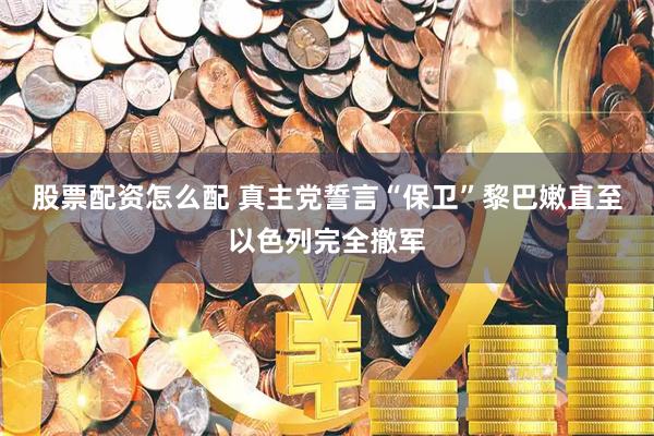 股票配资怎么配 真主党誓言“保卫”黎巴嫩直至以色列完全撤军