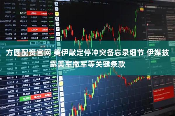 方圆配资官网 美伊敲定停冲突备忘录细节 伊媒披露美军撤军等关键条款