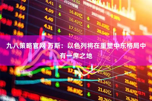 九八策略官网 万斯：以色列将在重塑中东格局中有一席之地