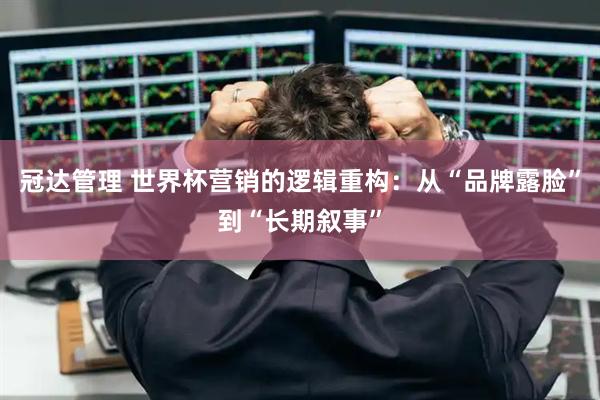冠达管理 世界杯营销的逻辑重构：从“品牌露脸”到“长期叙事”