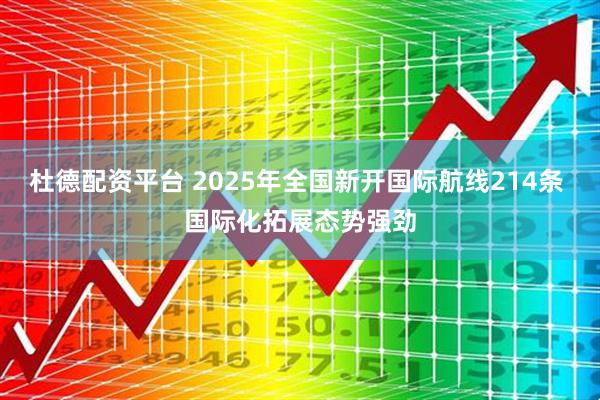 杜德配资平台 2025年全国新开国际航线214条 国际化拓展态势强劲